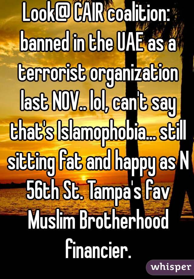 Look@ CAIR coalition: banned in the UAE as a terrorist organization last NOV.. lol, can't say that's Islamophobia... still sitting fat and happy as N 56th St. Tampa's fav Muslim Brotherhood financier.
