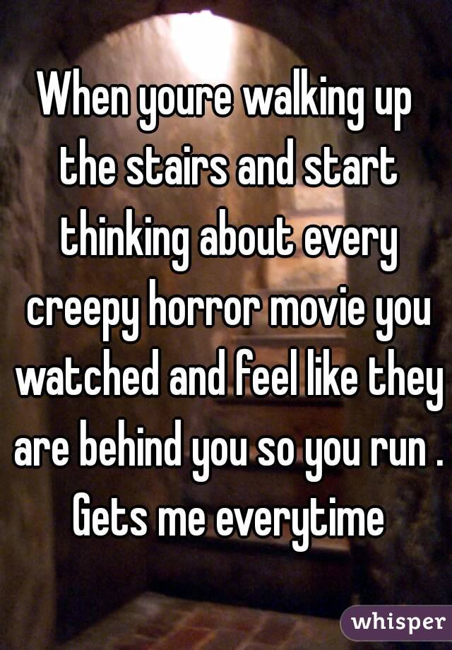 When youre walking up the stairs and start thinking about every creepy horror movie you watched and feel like they are behind you so you run . Gets me everytime
