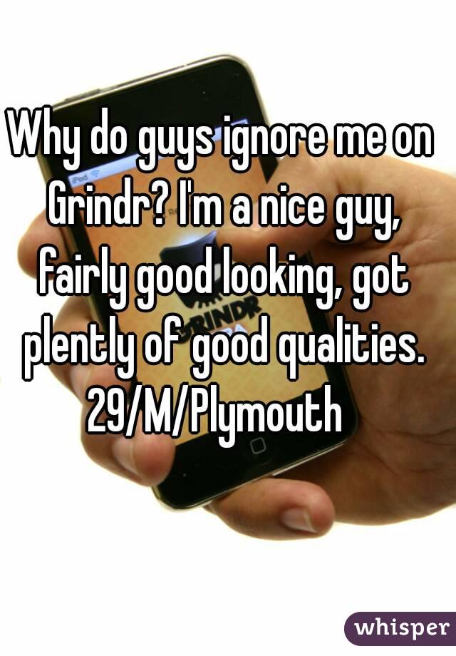 Why do guys ignore me on Grindr? I'm a nice guy, fairly good looking, got plently of good qualities.
29/M/Plymouth 