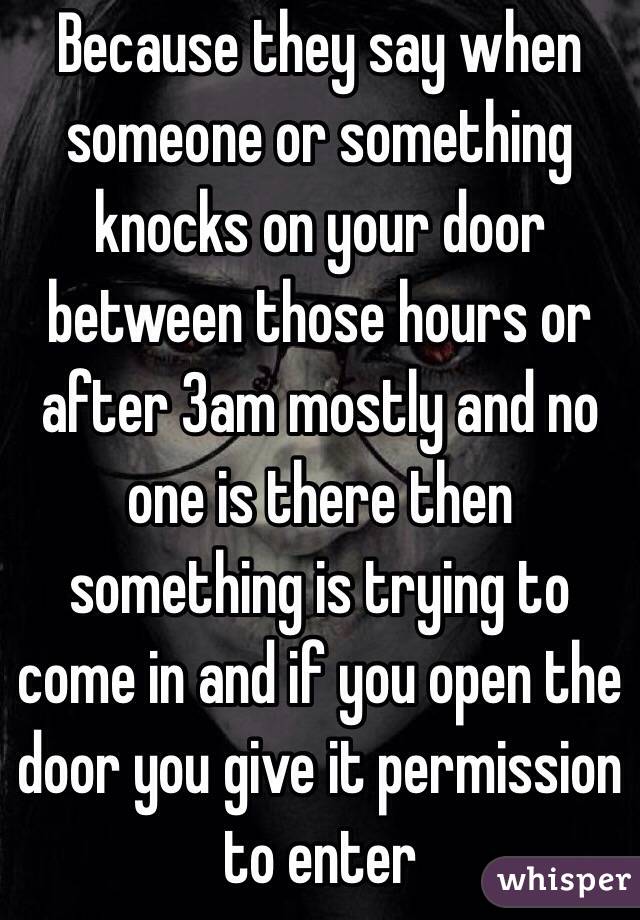 Because they say when someone or something knocks on your door between those hours or after 3am mostly and no one is there then something is trying to come in and if you open the door you give it permission to enter 