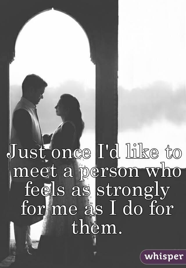 Just once I'd like to meet a person who feels as strongly for me as I do for them.