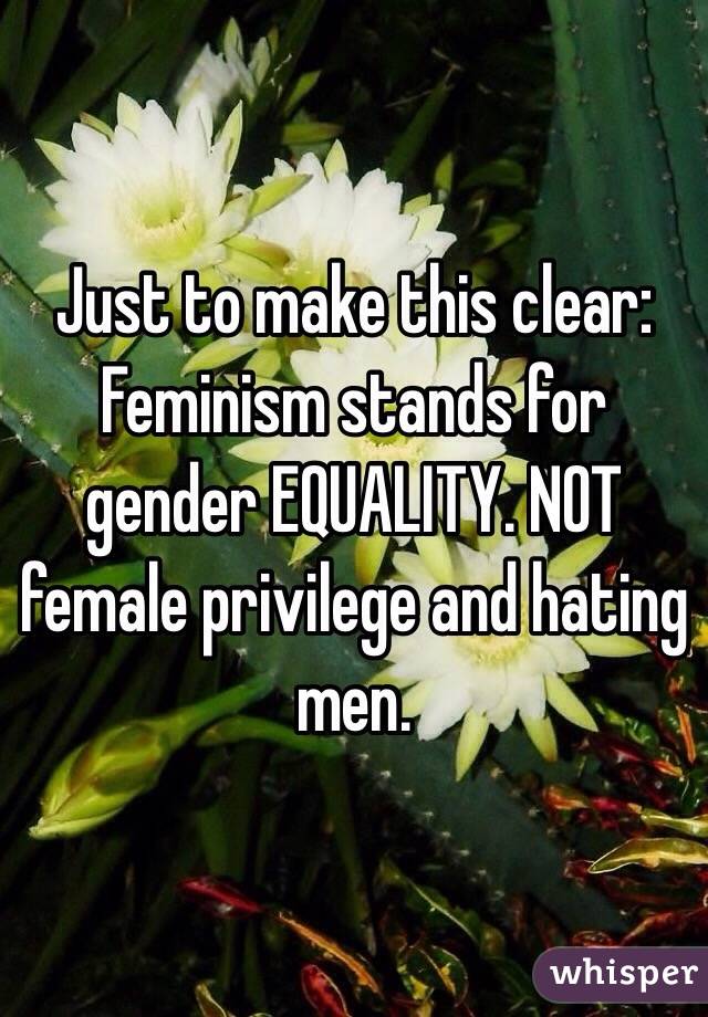 Just to make this clear: Feminism stands for gender EQUALITY. NOT female privilege and hating men.