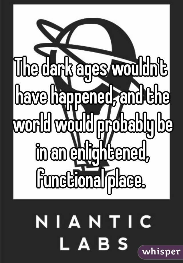 The dark ages wouldn't have happened, and the world would probably be in an enlightened, functional place. 