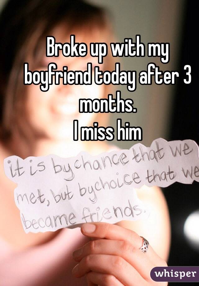 Broke up with my boyfriend today after 3 months. 
I miss him