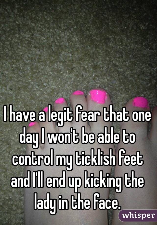 I have a legit fear that one day I won't be able to control my ticklish feet and I'll end up kicking the lady in the face. 