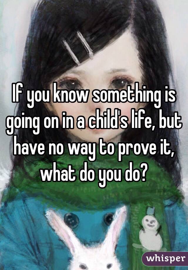 If you know something is going on in a child's life, but have no way to prove it, what do you do?