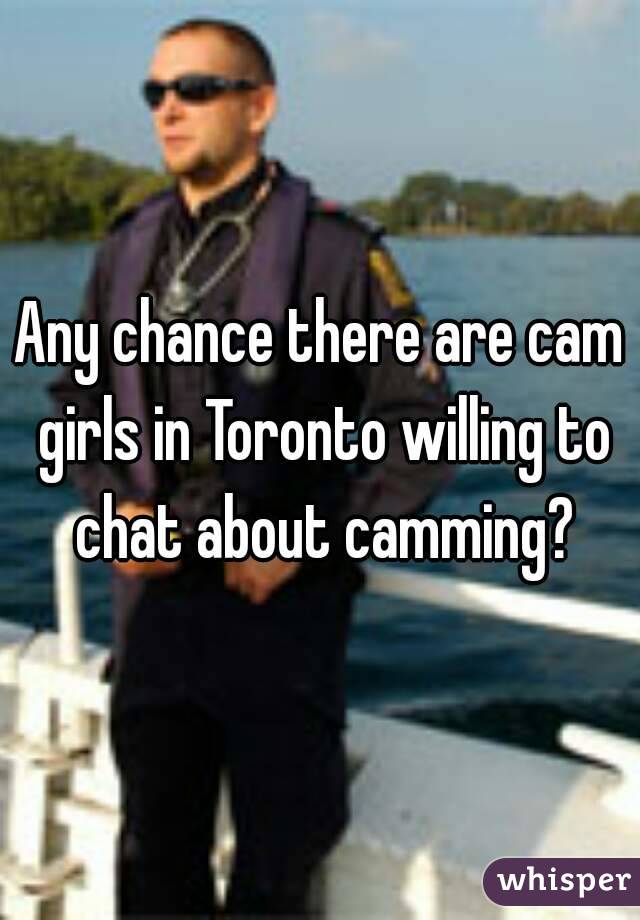 Any chance there are cam girls in Toronto willing to chat about camming?