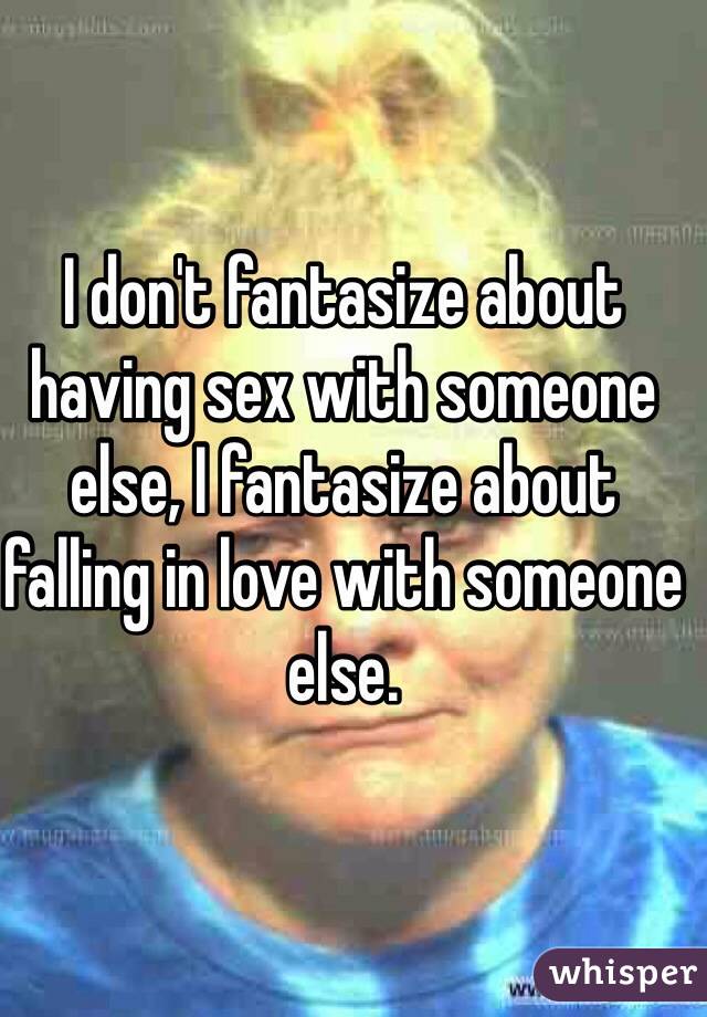 I don't fantasize about having sex with someone else, I fantasize about falling in love with someone else.