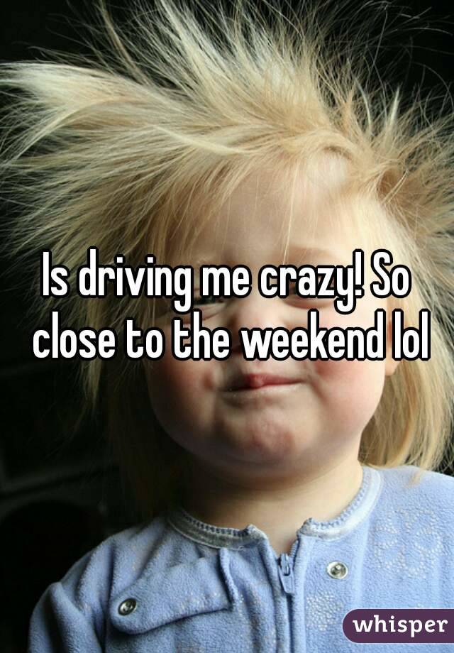 Is driving me crazy! So close to the weekend lol