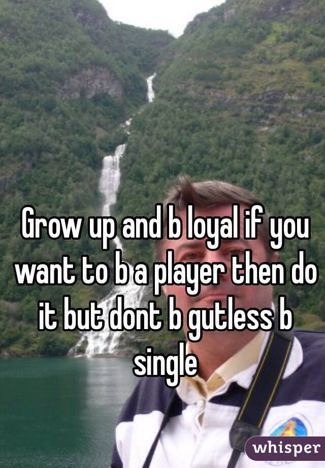 Grow up and b loyal if you want to b a player then do it but dont b gutless b single 