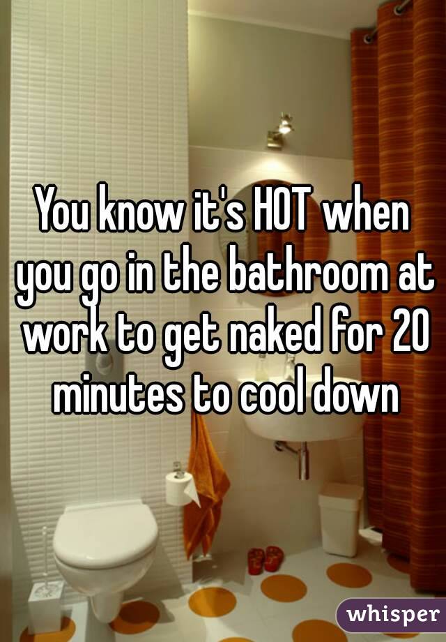 You know it's HOT when you go in the bathroom at work to get naked for 20 minutes to cool down