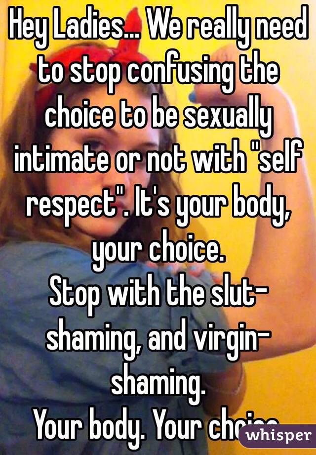 Hey Ladies... We really need to stop confusing the choice to be sexually intimate or not with "self respect". It's your body, your choice. 
Stop with the slut-shaming, and virgin-shaming. 
Your body. Your choice. 
