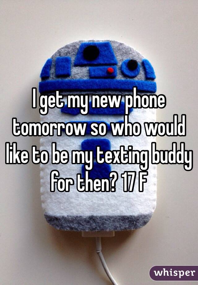 I get my new phone tomorrow so who would like to be my texting buddy for then? 17 F