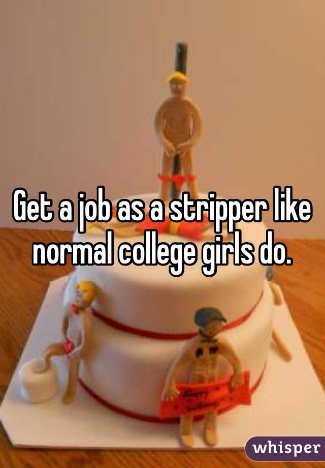 Get a job as a stripper like normal college girls do. 