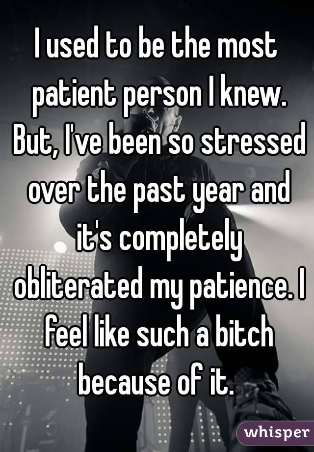 I used to be the most patient person I knew. But, I've been so stressed over the past year and it's completely obliterated my patience. I feel like such a bitch because of it. 