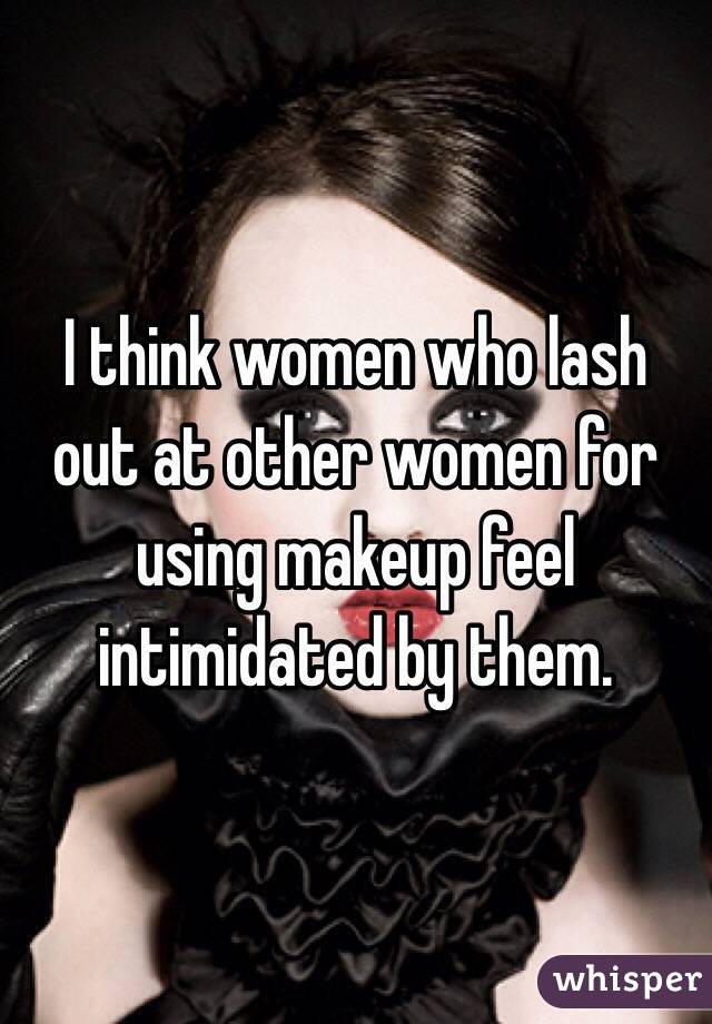 I think women who lash out at other women for using makeup feel intimidated by them.