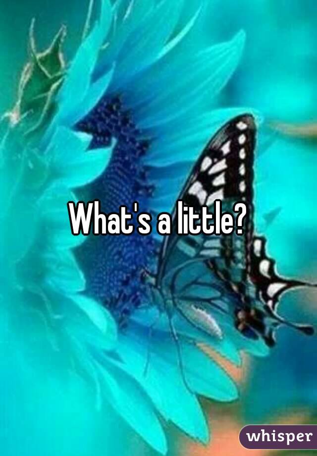 What's a little?
