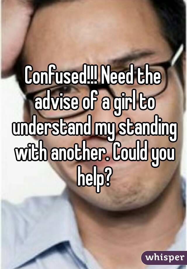 Confused!!! Need the advise of a girl to understand my standing with another. Could you help?