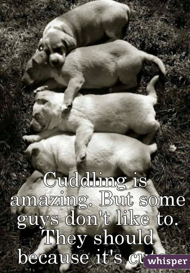 Cuddling is amazing. But some guys don't like to. They should because it's cute. 