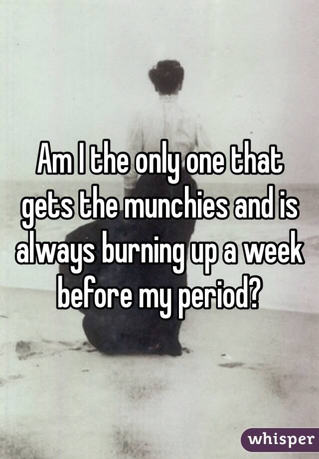 Am I the only one that gets the munchies and is always burning up a week before my period?