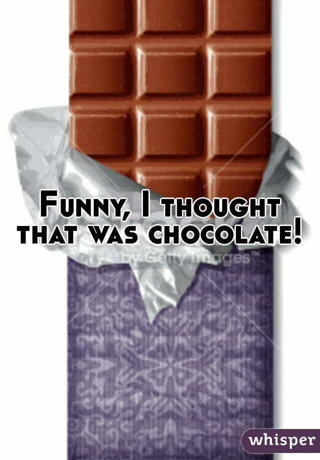 Funny, I thought that was chocolate! 