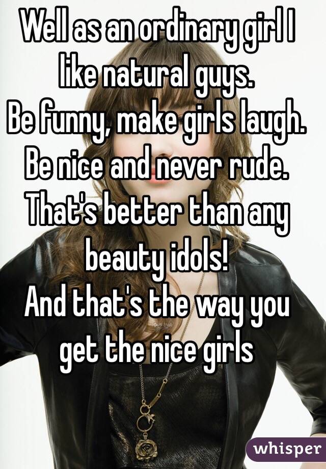 Well as an ordinary girl I like natural guys.
Be funny, make girls laugh. 
Be nice and never rude.
That's better than any beauty idols! 
And that's the way you get the nice girls