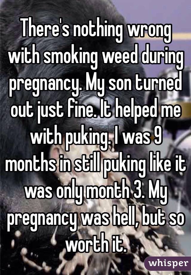 There's nothing wrong with smoking weed during pregnancy. My son turned out just fine. It helped me with puking. I was 9 months in still puking like it was only month 3. My pregnancy was hell, but so worth it.