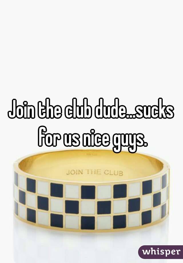 Join the club dude...sucks for us nice guys.