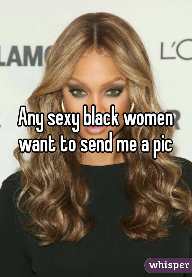 Any sexy black women want to send me a pic 
