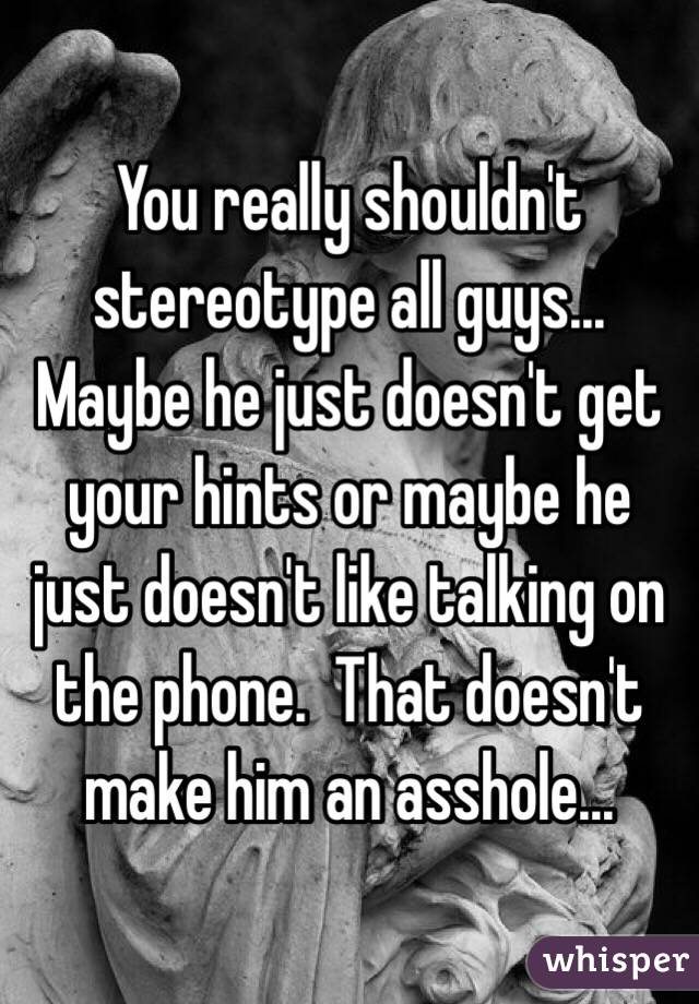 You really shouldn't stereotype all guys... Maybe he just doesn't get your hints or maybe he just doesn't like talking on the phone.  That doesn't make him an asshole...