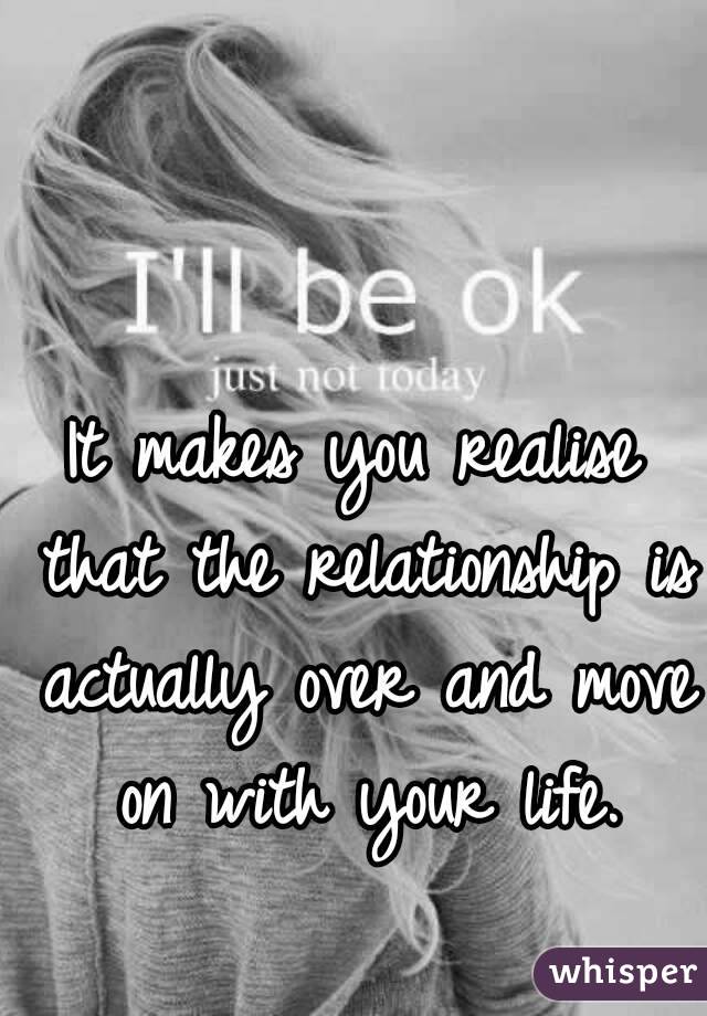 It makes you realise that the relationship is actually over and move on with your life.