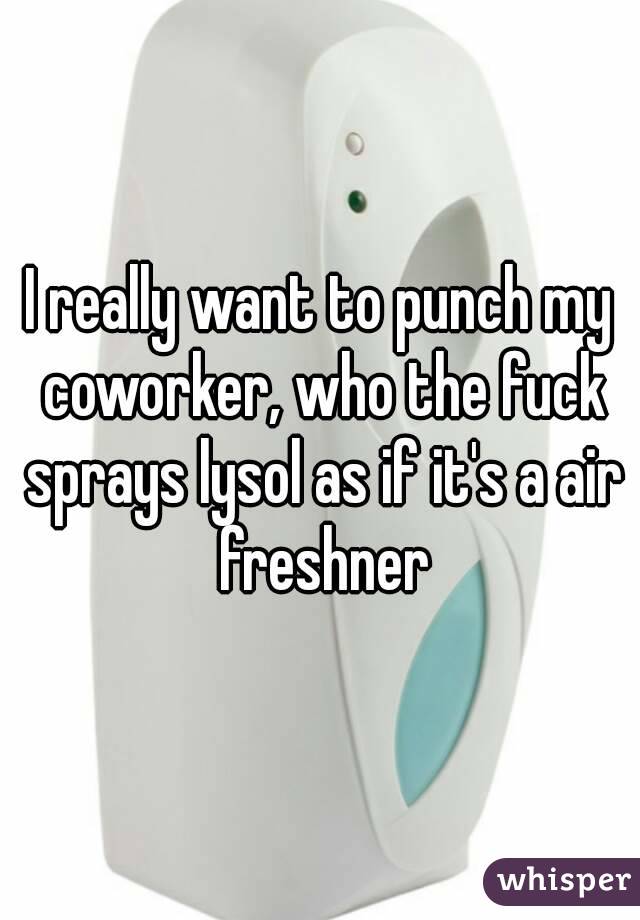 I really want to punch my coworker, who the fuck sprays lysol as if it's a air freshner