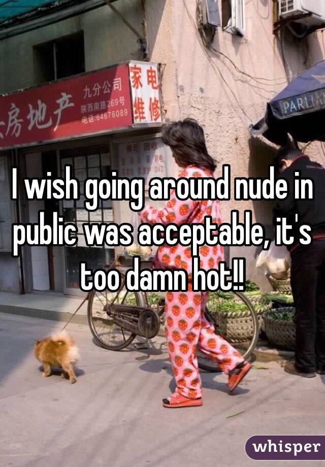 I wish going around nude in public was acceptable, it's too damn hot!!