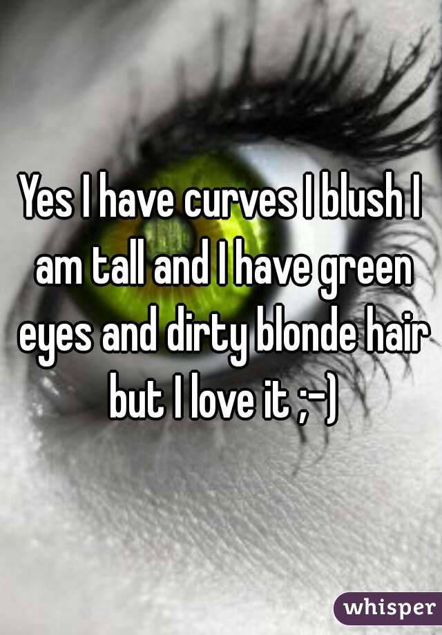 Yes I have curves I blush I am tall and I have green eyes and dirty blonde hair but I love it ;-)