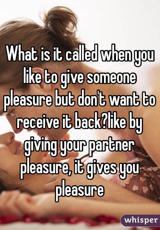 What is it called when you like to give someone pleasure but don't want to receive it back?like by giving your partner pleasure, it gives you pleasure