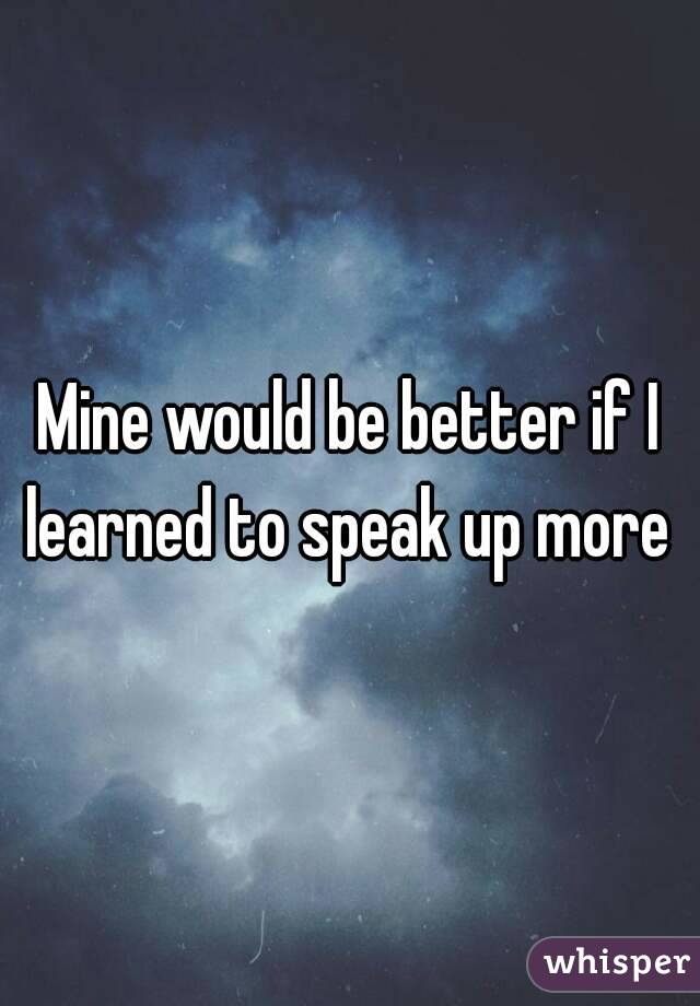 Mine would be better if I learned to speak up more 