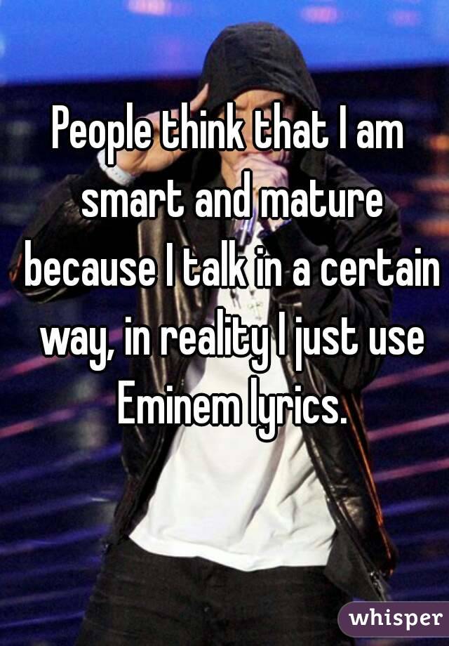 People think that I am smart and mature because I talk in a certain way, in reality I just use Eminem lyrics.