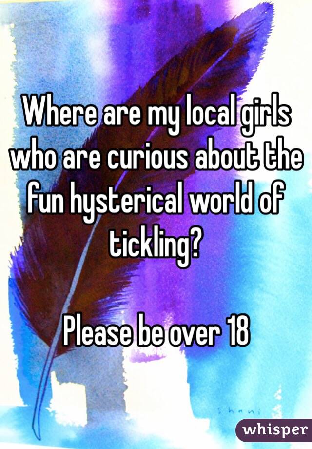 Where are my local girls who are curious about the fun hysterical world of tickling?  

Please be over 18