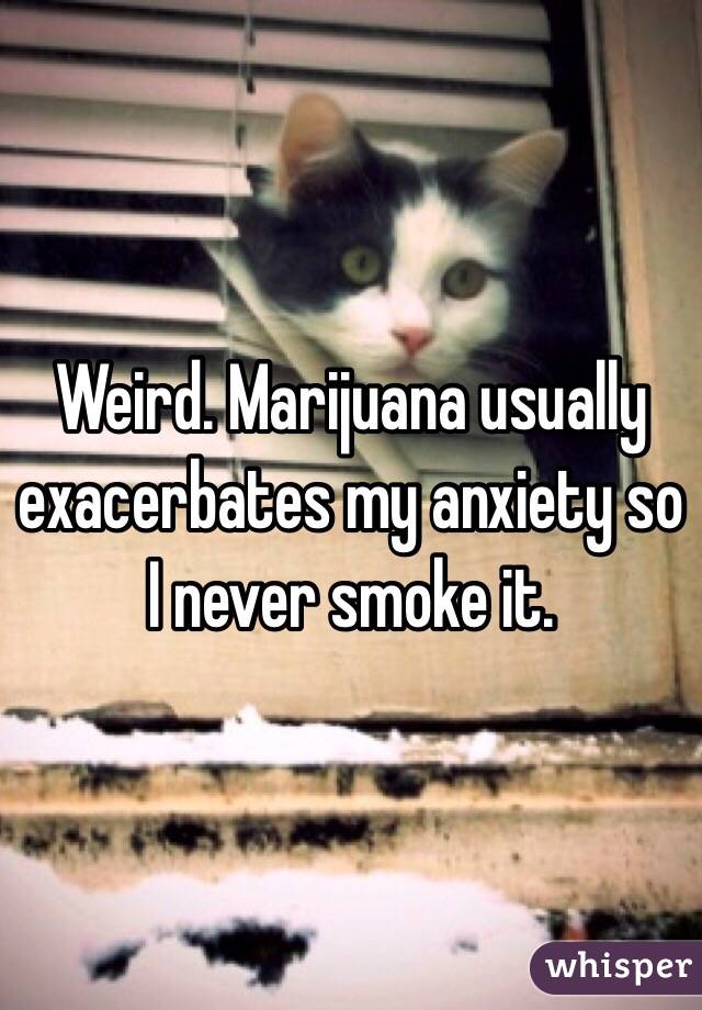 Weird. Marijuana usually exacerbates my anxiety so I never smoke it. 