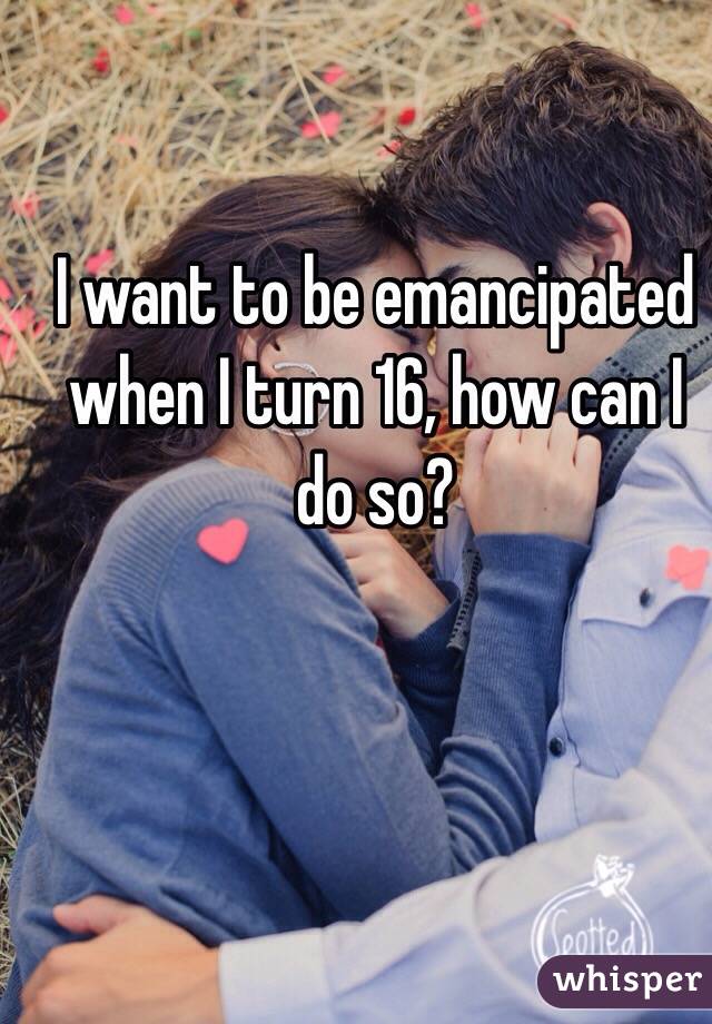  I want to be emancipated when I turn 16, how can I do so?