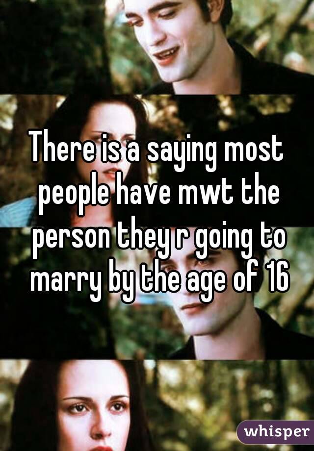 There is a saying most people have mwt the person they r going to marry by the age of 16