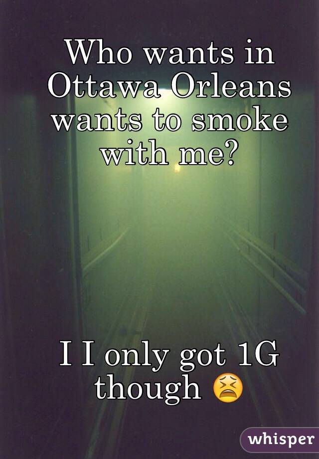Who wants in Ottawa Orleans wants to smoke with me?





I I only got 1G though 😫
