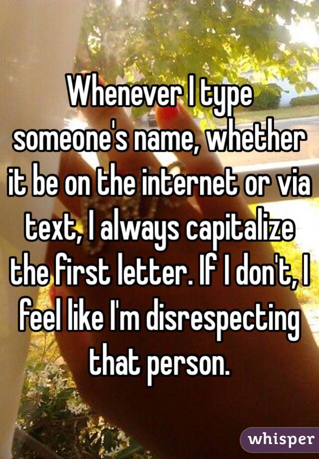 Whenever I type someone's name, whether it be on the internet or via text, I always capitalize the first letter. If I don't, I feel like I'm disrespecting that person.