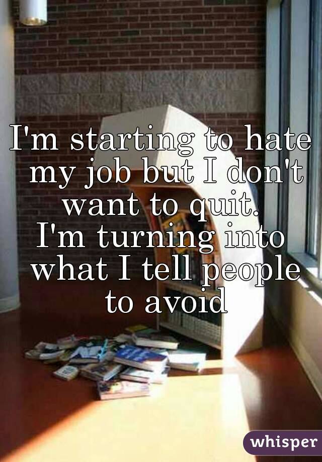 I'm starting to hate my job but I don't want to quit. 
I'm turning into what I tell people to avoid