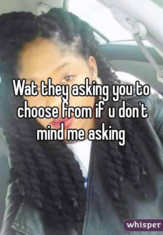 Wat they asking you to choose from if u don't mind me asking 