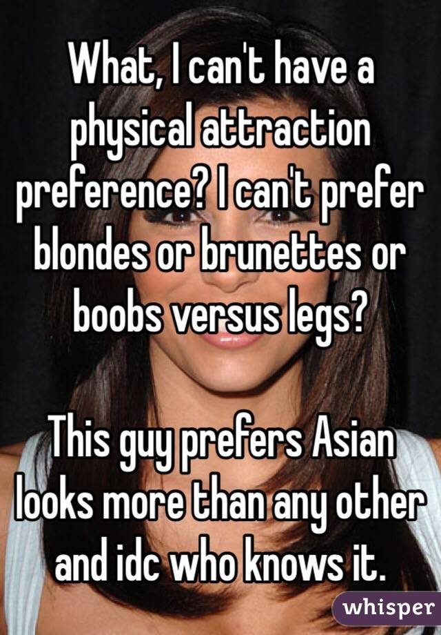 What, I can't have a physical attraction preference? I can't prefer blondes or brunettes or boobs versus legs? 

This guy prefers Asian looks more than any other and idc who knows it.