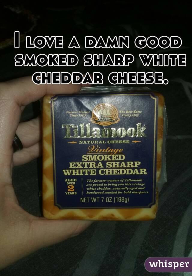 I love a damn good smoked sharp white cheddar cheese.