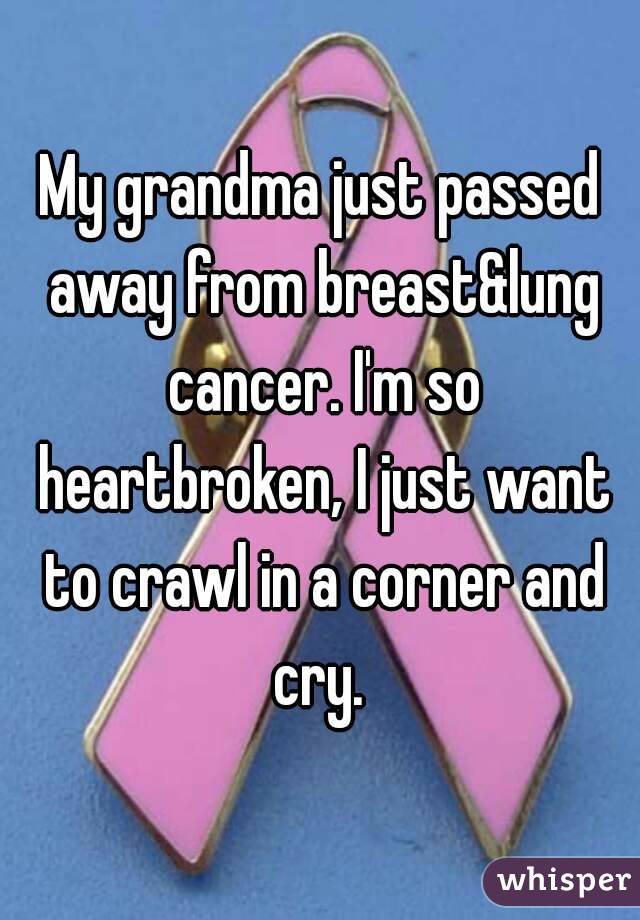 My grandma just passed away from breast&lung cancer. I'm so heartbroken, I just want to crawl in a corner and cry. 
