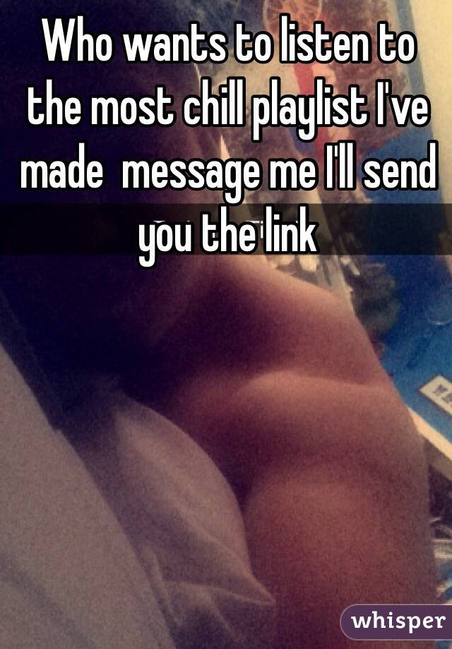 Who wants to listen to the most chill playlist I've made  message me I'll send you the link 