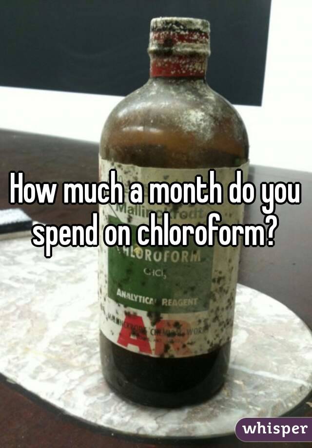 How much a month do you spend on chloroform? 